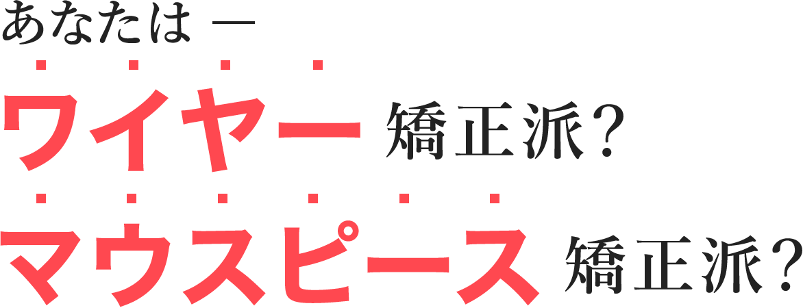 あなたは−ワイヤー矯正派？マウスピース矯正派？